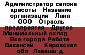 Администратор салона красоты › Название организации ­ Лана, ООО › Отрасль предприятия ­ Другое › Минимальный оклад ­ 1 - Все города Работа » Вакансии   . Кировская обл.,Леваши д.